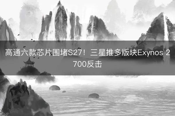 高通六款芯片围堵S27！三星推多版块Exynos 2700反击