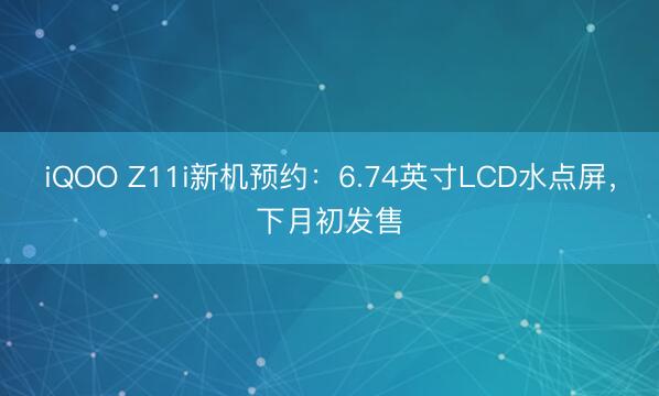 iQOO Z11i新机预约：6.74英寸LCD水点屏，下月初发售