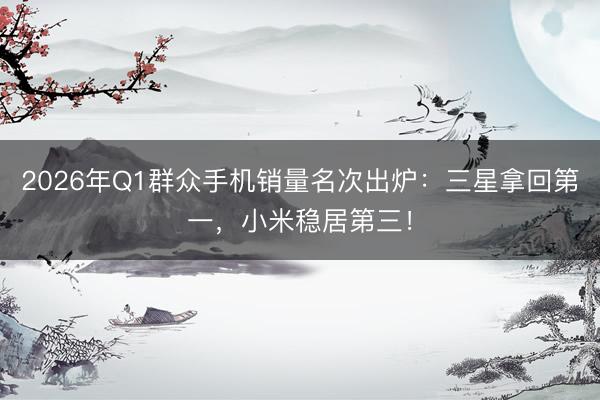 2026年Q1群众手机销量名次出炉：三星拿回第一，小米稳居第三！