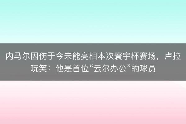 内马尔因伤于今未能亮相本次寰宇杯赛场，卢拉玩笑：他是首位“云尔办公”的球员