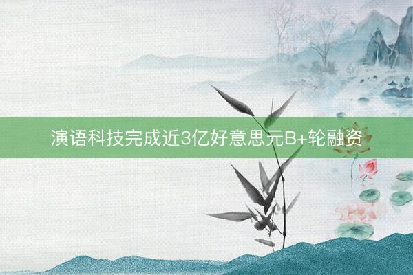 演语科技完成近3亿好意思元B+轮融资