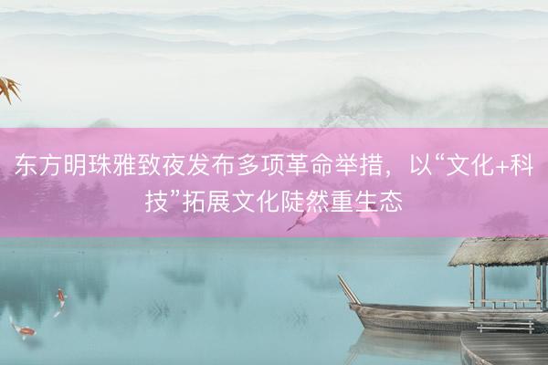东方明珠雅致夜发布多项革命举措，以“文化+科技”拓展文化陡然重生态