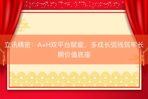 立讯精密：A+H双平台赋能，多成长弧线筑牢长期价值底座