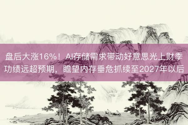 盘后大涨16%！AI存储需求带动好意思光上财季功绩远超预期，瞻望内存垂危抓续至2027年以后