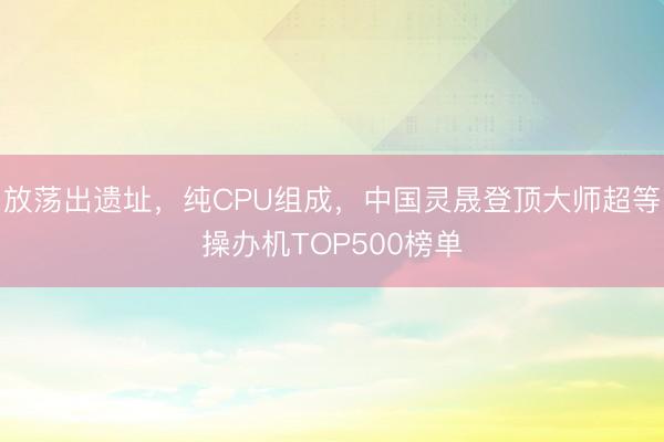 放荡出遗址，纯CPU组成，中国灵晟登顶大师超等操办机TOP500榜单