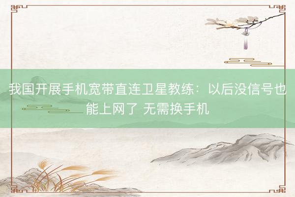 我国开展手机宽带直连卫星教练：以后没信号也能上网了 无需换手机